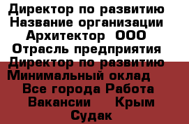 Директор по развитию › Название организации ­ Архитектор, ООО › Отрасль предприятия ­ Директор по развитию › Минимальный оклад ­ 1 - Все города Работа » Вакансии   . Крым,Судак